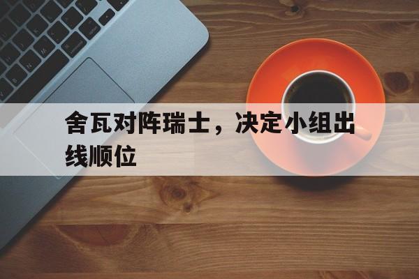 舍瓦对阵瑞士，决定小组出线顺位的简单介绍
